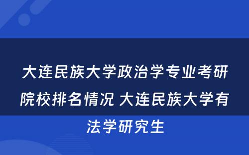 大连民族大学政治学专业考研院校排名情况 大连民族大学有法学研究生