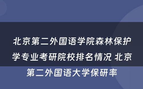 北京第二外国语学院森林保护学专业考研院校排名情况 北京第二外国语大学保研率