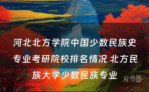 河北北方学院中国少数民族史专业考研院校排名情况 北方民族大学少数民族专业