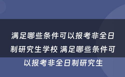 满足哪些条件可以报考非全日制研究生学校 满足哪些条件可以报考非全日制研究生