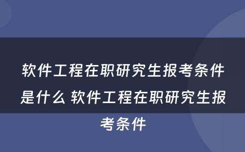 软件工程在职研究生报考条件是什么 软件工程在职研究生报考条件