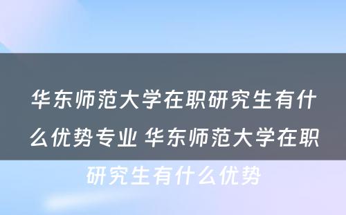 华东师范大学在职研究生有什么优势专业 华东师范大学在职研究生有什么优势