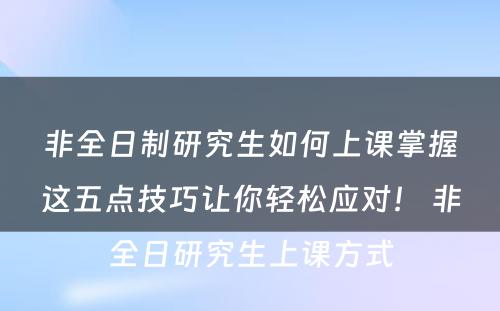 非全日制研究生如何上课掌握这五点技巧让你轻松应对！ 非全日研究生上课方式