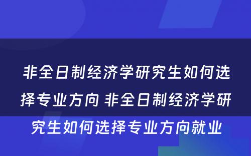 非全日制经济学研究生如何选择专业方向 非全日制经济学研究生如何选择专业方向就业