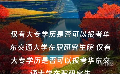 仅有大专学历是否可以报考华东交通大学在职研究生院 仅有大专学历是否可以报考华东交通大学在职研究生