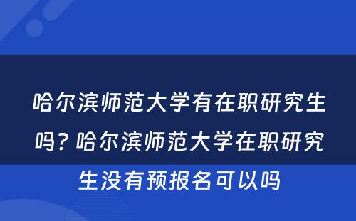 哈尔滨师范大学有在职研究生吗? 哈尔滨师范大学在职研究生没有预报名可以吗