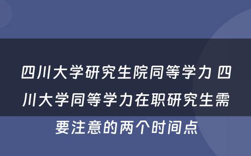 四川大学研究生院同等学力 四川大学同等学力在职研究生需要注意的两个时间点