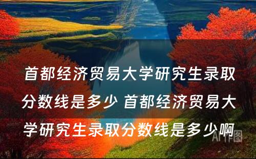 首都经济贸易大学研究生录取分数线是多少 首都经济贸易大学研究生录取分数线是多少啊