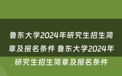 鲁东大学2024年研究生招生简章及报名条件 鲁东大学2024年研究生招生简章及报名条件