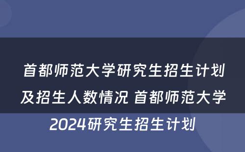 首都师范大学研究生招生计划及招生人数情况 首都师范大学2024研究生招生计划