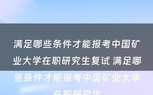 满足哪些条件才能报考中国矿业大学在职研究生复试 满足哪些条件才能报考中国矿业大学在职研究生