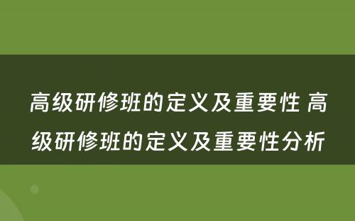 高级研修班的定义及重要性 高级研修班的定义及重要性分析