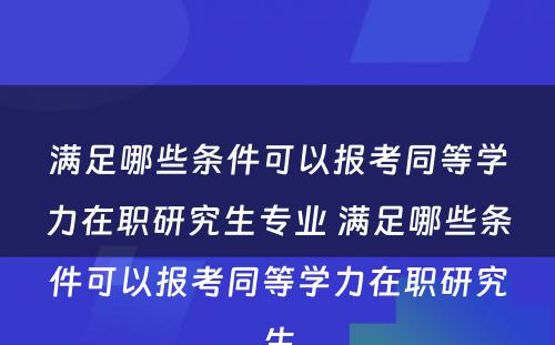 满足哪些条件可以报考同等学力在职研究生专业 满足哪些条件可以报考同等学力在职研究生