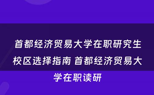 首都经济贸易大学在职研究生校区选择指南 首都经济贸易大学在职读研