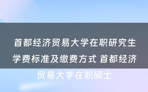 首都经济贸易大学在职研究生学费标准及缴费方式 首都经济贸易大学在职硕士