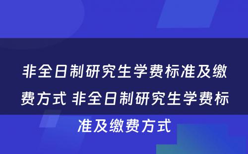 非全日制研究生学费标准及缴费方式 非全日制研究生学费标准及缴费方式