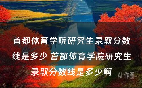 首都体育学院研究生录取分数线是多少 首都体育学院研究生录取分数线是多少啊