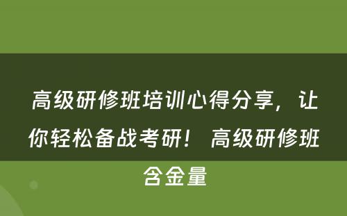 高级研修班培训心得分享，让你轻松备战考研！ 高级研修班含金量