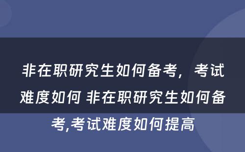 非在职研究生如何备考，考试难度如何 非在职研究生如何备考,考试难度如何提高