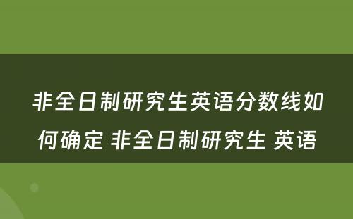 非全日制研究生英语分数线如何确定 非全日制研究生 英语