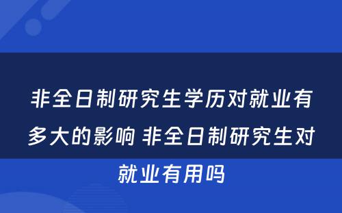 非全日制研究生学历对就业有多大的影响 非全日制研究生对就业有用吗