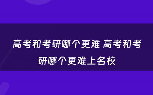 高考和考研哪个更难 高考和考研哪个更难上名校