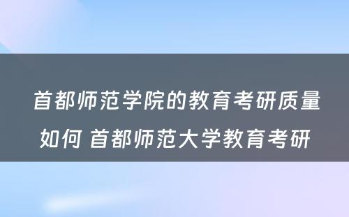 首都师范学院的教育考研质量如何 首都师范大学教育考研