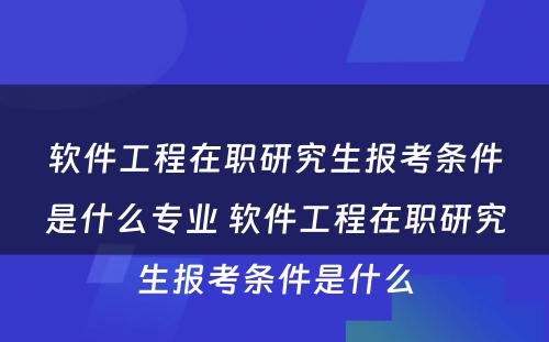 软件工程在职研究生报考条件是什么专业 软件工程在职研究生报考条件是什么