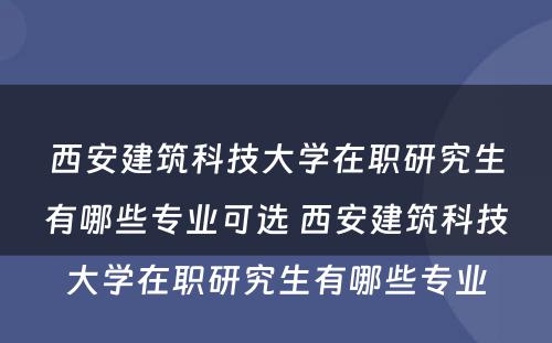 西安建筑科技大学在职研究生有哪些专业可选 西安建筑科技大学在职研究生有哪些专业