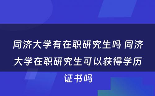 同济大学有在职研究生吗 同济大学在职研究生可以获得学历证书吗