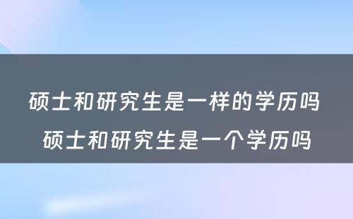 硕士和研究生是一样的学历吗 硕士和研究生是一个学历吗