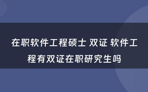 在职软件工程硕士 双证 软件工程有双证在职研究生吗