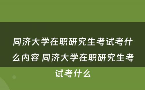 同济大学在职研究生考试考什么内容 同济大学在职研究生考试考什么