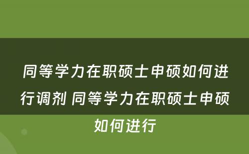 同等学力在职硕士申硕如何进行调剂 同等学力在职硕士申硕如何进行