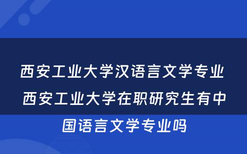 西安工业大学汉语言文学专业 西安工业大学在职研究生有中国语言文学专业吗