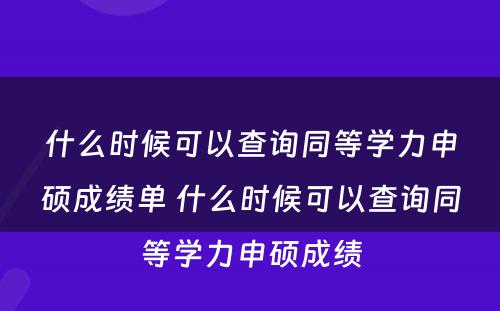 什么时候可以查询同等学力申硕成绩单 什么时候可以查询同等学力申硕成绩