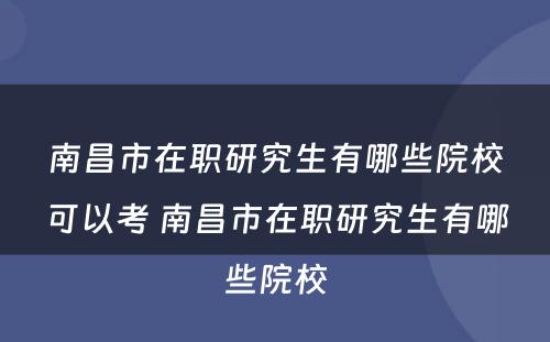 南昌市在职研究生有哪些院校可以考 南昌市在职研究生有哪些院校