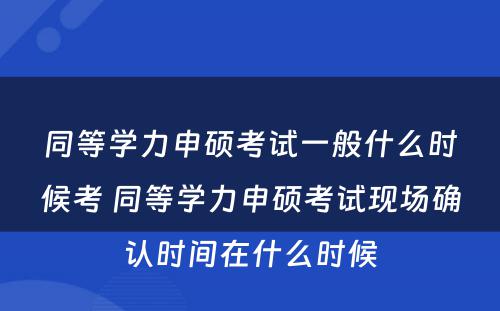 同等学力申硕考试一般什么时候考 同等学力申硕考试现场确认时间在什么时候