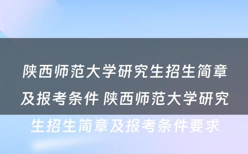陕西师范大学研究生招生简章及报考条件 陕西师范大学研究生招生简章及报考条件要求