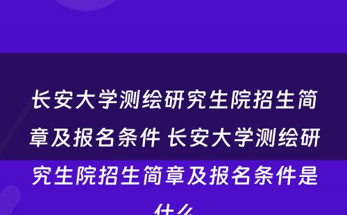 长安大学测绘研究生院招生简章及报名条件 长安大学测绘研究生院招生简章及报名条件是什么