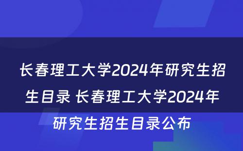 长春理工大学2024年研究生招生目录 长春理工大学2024年研究生招生目录公布
