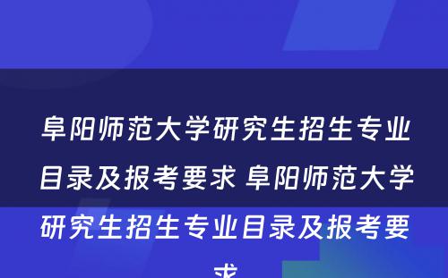 阜阳师范大学研究生招生专业目录及报考要求 阜阳师范大学研究生招生专业目录及报考要求