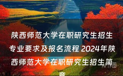 陕西师范大学在职研究生招生专业要求及报名流程 2024年陕西师范大学在职研究生招生简章