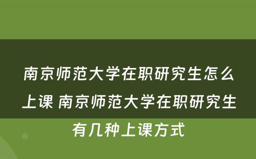 南京师范大学在职研究生怎么上课 南京师范大学在职研究生有几种上课方式