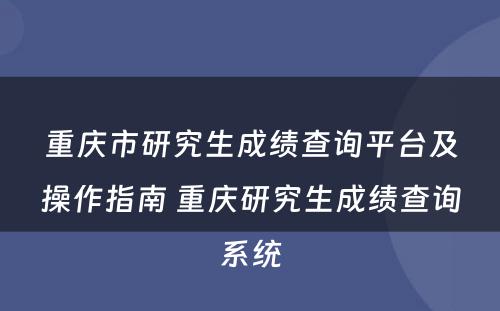 重庆市研究生成绩查询平台及操作指南 重庆研究生成绩查询系统