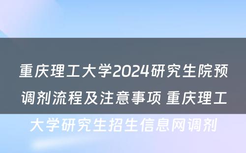 重庆理工大学2024研究生院预调剂流程及注意事项 重庆理工大学研究生招生信息网调剂