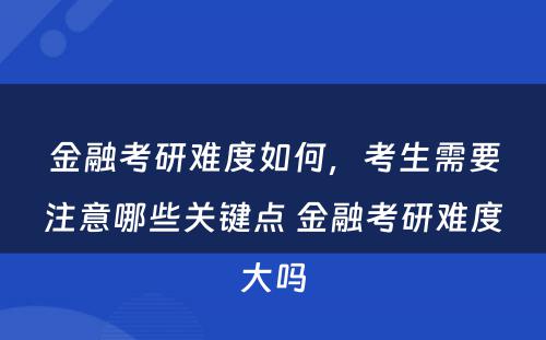 金融考研难度如何，考生需要注意哪些关键点 金融考研难度大吗