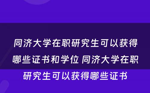 同济大学在职研究生可以获得哪些证书和学位 同济大学在职研究生可以获得哪些证书