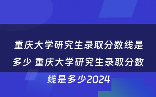 重庆大学研究生录取分数线是多少 重庆大学研究生录取分数线是多少2024