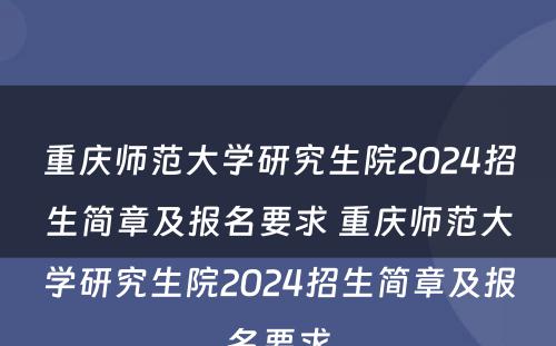 重庆师范大学研究生院2024招生简章及报名要求 重庆师范大学研究生院2024招生简章及报名要求
